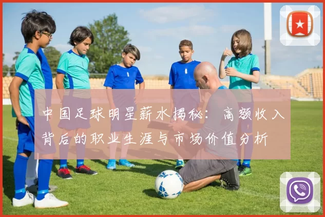 中国足球明星薪水揭秘：高额收入背后的职业生涯与市场价值分析