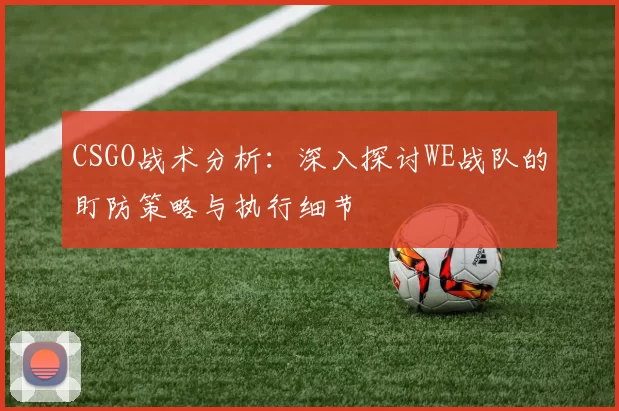 CSGO战术分析：深入探讨WE战队的盯防策略与执行细节