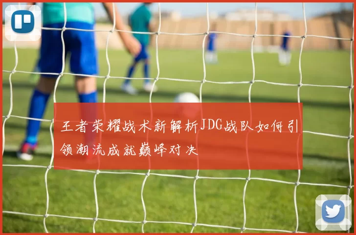 王者荣耀战术新解析JDG战队如何引领潮流成就巅峰对决