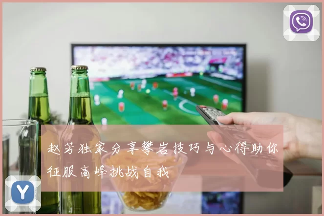 赵芳独家分享攀岩技巧与心得助你征服高峰挑战自我