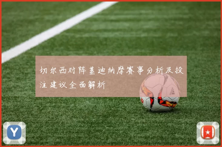切尔西对阵基迪纳摩赛事分析及投注建议全面解析