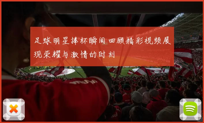 足球明星捧杯瞬间回顾精彩视频展现荣耀与激情的时刻
