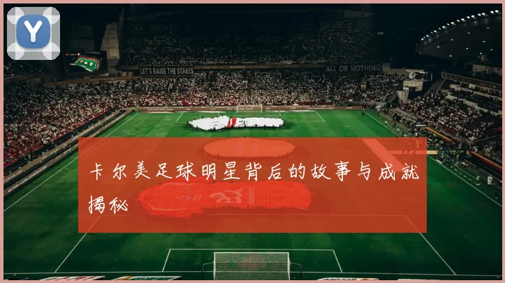 卡尔美足球明星背后的故事与成就揭秘