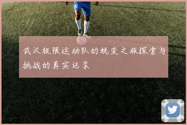 武汉极限运动队的蜕变之旅探索与挑战的真实记录