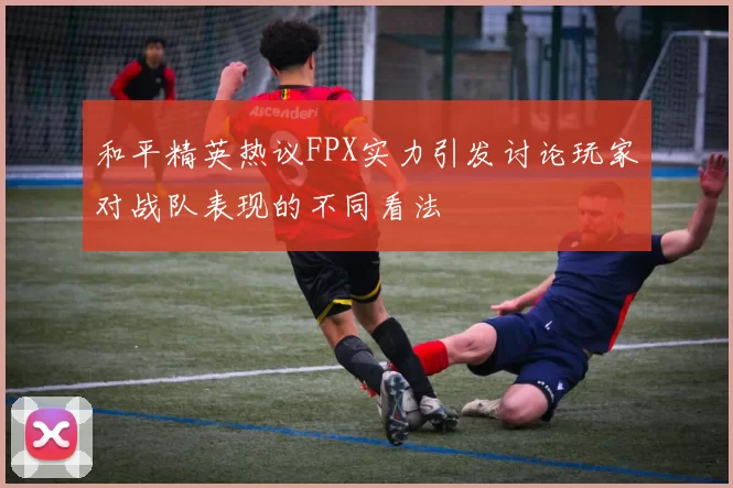 和平精英热议FPX实力引发讨论玩家对战队表现的不同看法