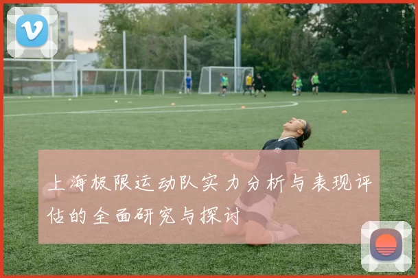 上海极限运动队实力分析与表现评估的全面研究与探讨