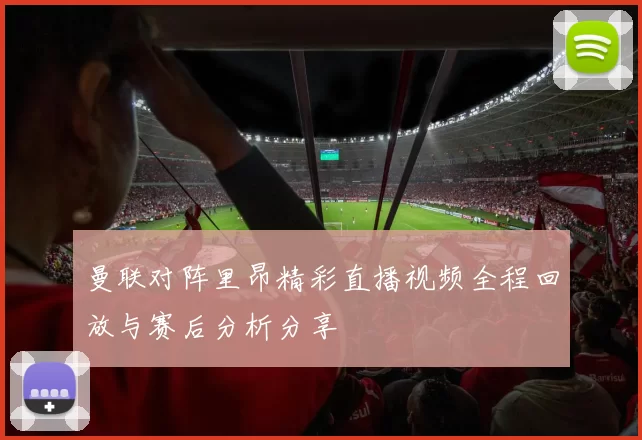 曼联对阵里昂精彩直播视频全程回放与赛后分析分享