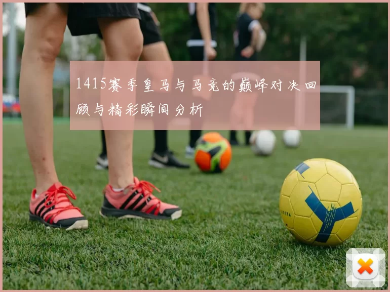 1415赛季皇马与马竞的巅峰对决回顾与精彩瞬间分析