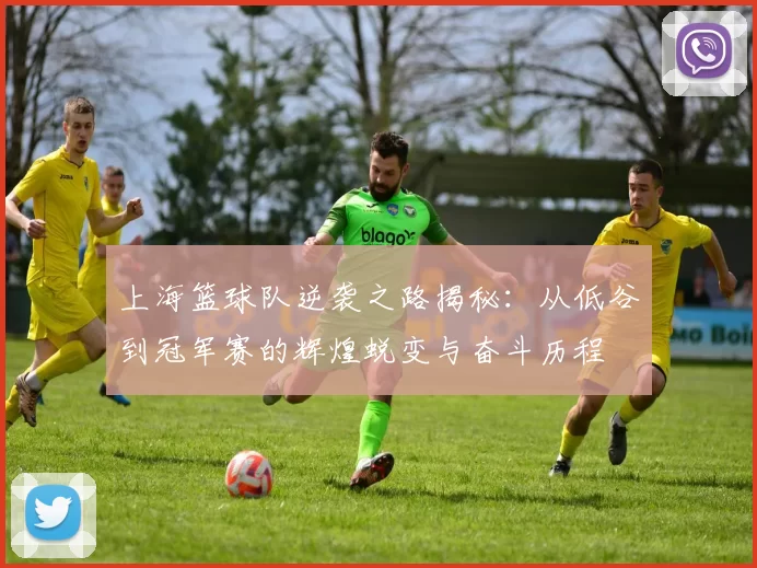 上海篮球队逆袭之路揭秘：从低谷到冠军赛的辉煌蜕变与奋斗历程