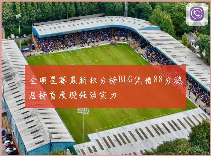 全明星赛最新积分榜BLG凭借88分稳居榜首展现强劲实力