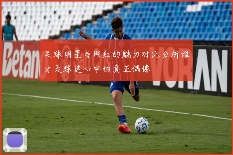 足球明星与网红的魅力对比分析谁才是球迷心中的真正偶像