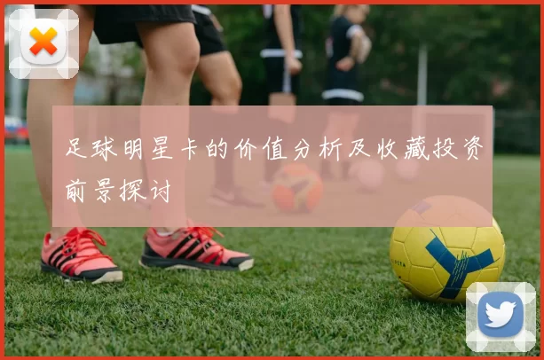 足球明星卡的价值分析及收藏投资前景探讨