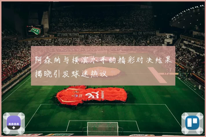 阿森纳与横滨水手的精彩对决结果揭晓引发球迷热议