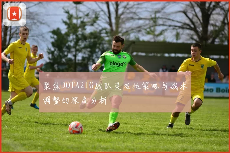 聚焦DOTA2IG战队灵活性策略与战术调整的深度分析