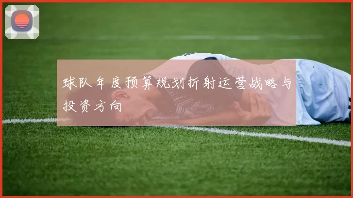 球队年度预算规划折射运营战略与投资方向