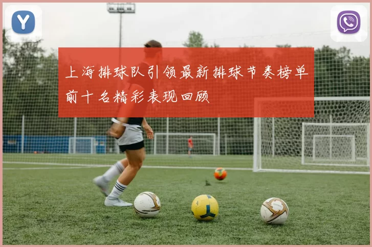 上海排球队引领最新排球节奏榜单前十名精彩表现回顾