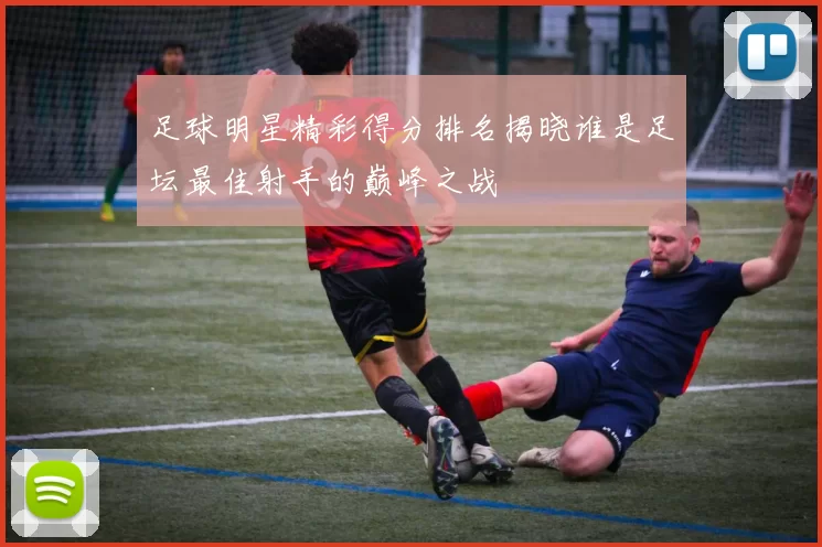 足球明星精彩得分排名揭晓谁是足坛最佳射手的巅峰之战