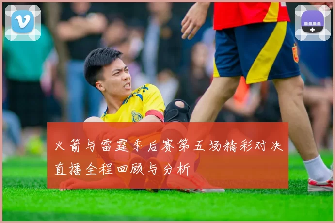 火箭与雷霆季后赛第五场精彩对决直播全程回顾与分析