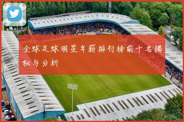 全球足球明星年薪排行榜前十名揭秘与分析