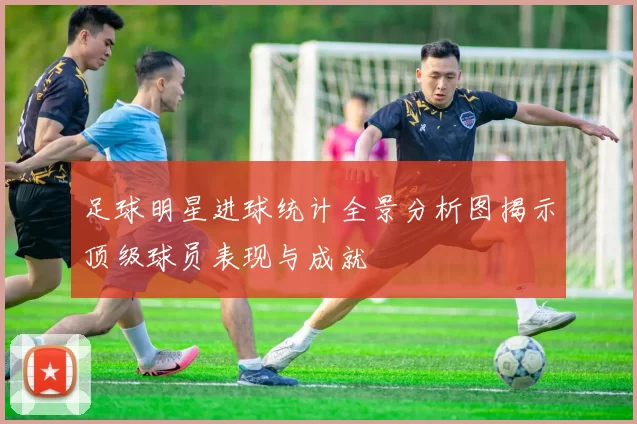 足球明星进球统计全景分析图揭示顶级球员表现与成就
