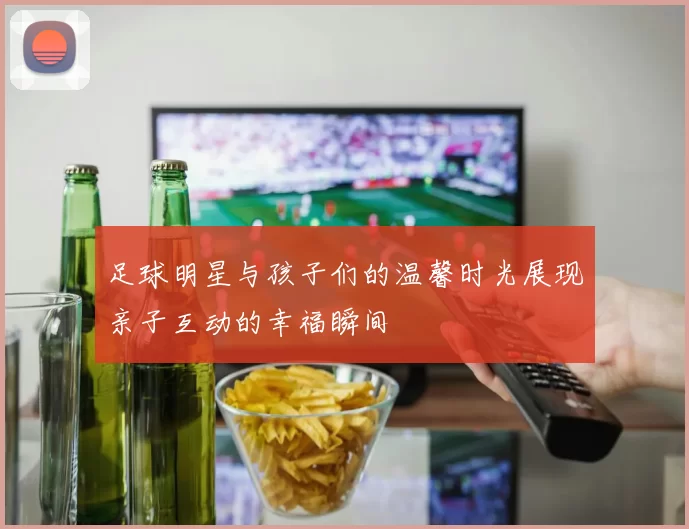 足球明星与孩子们的温馨时光展现亲子互动的幸福瞬间