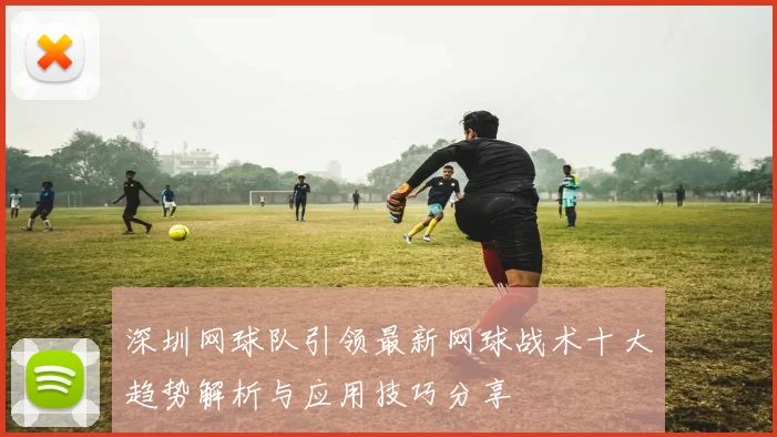 深圳网球队引领最新网球战术十大趋势解析与应用技巧分享
