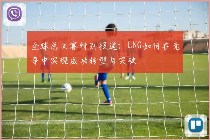 全球总决赛特别报道：LNG如何在竞争中实现成功转型与突破