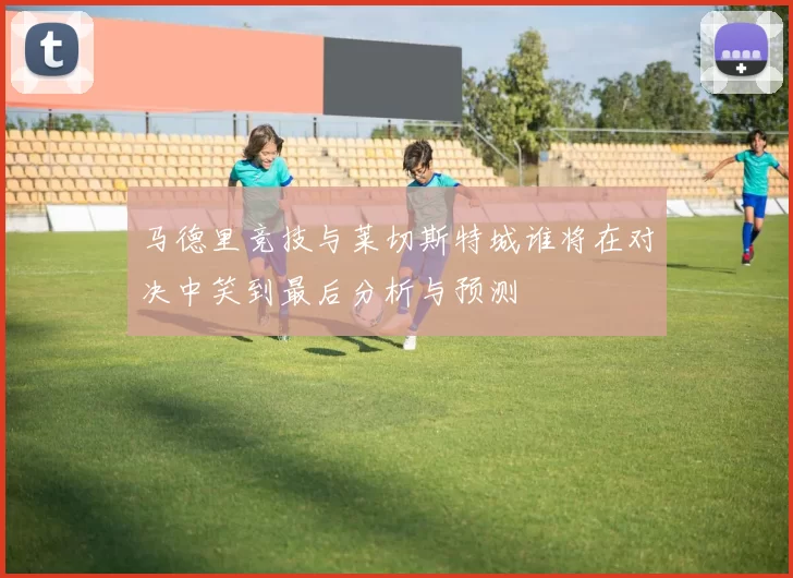 马德里竞技与莱切斯特城谁将在对决中笑到最后分析与预测