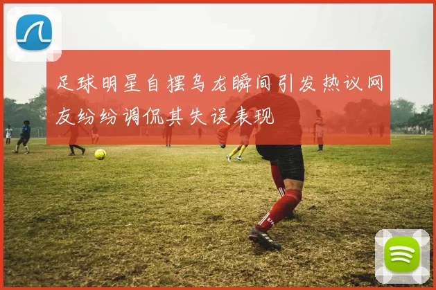 足球明星自摆乌龙瞬间引发热议网友纷纷调侃其失误表现