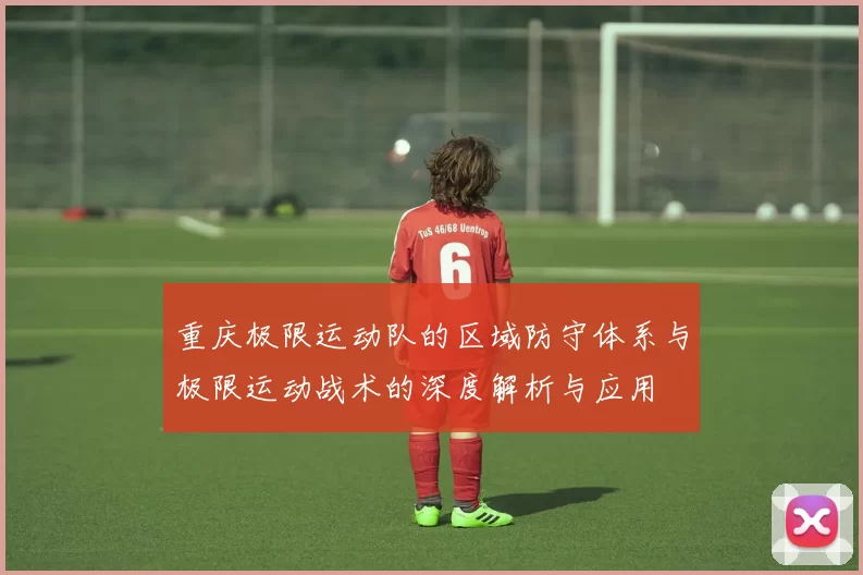 重庆极限运动队的区域防守体系与极限运动战术的深度解析与应用