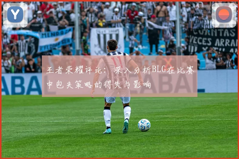 王者荣耀评论：深入分析BLG在比赛中包夹策略的得失与影响