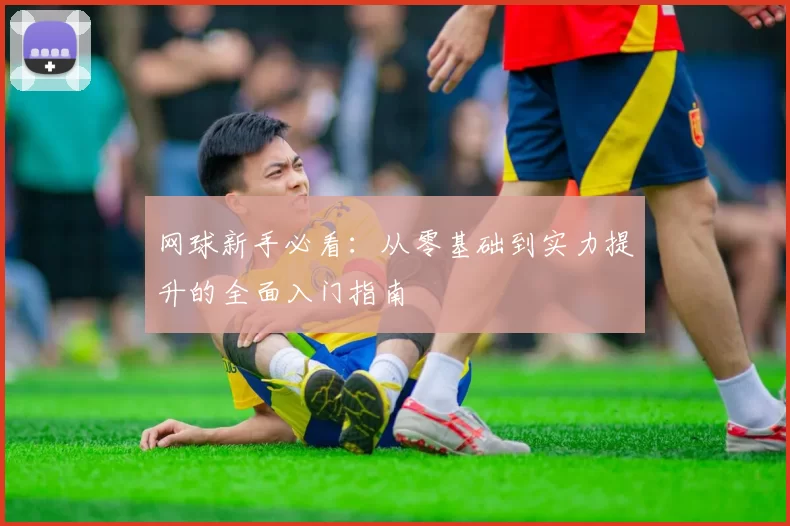 网球新手必看：从零基础到实力提升的全面入门指南