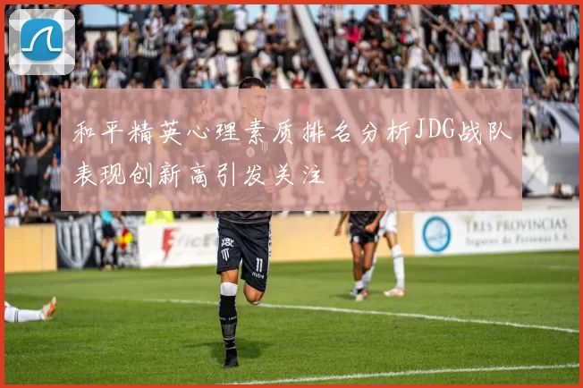 和平精英心理素质排名分析JDG战队表现创新高引发关注