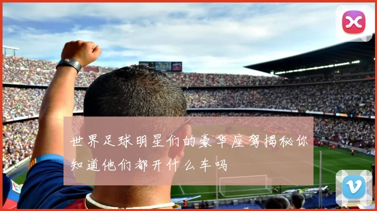 世界足球明星们的豪华座驾揭秘你知道他们都开什么车吗