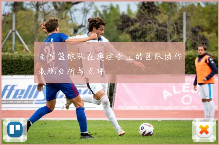 南京篮球队在奥运会上的团队协作表现分析与点评