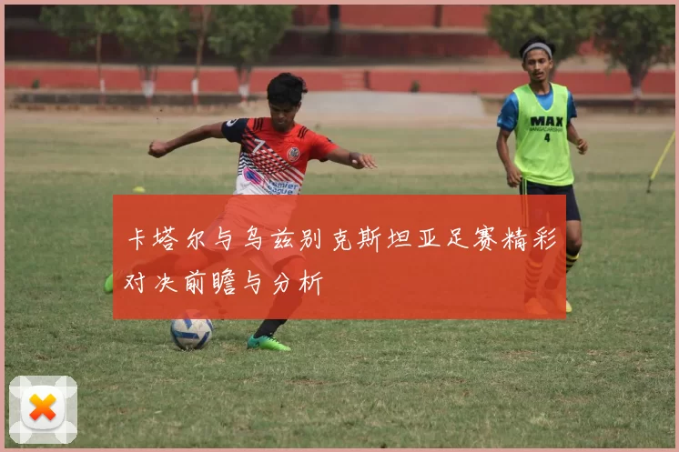 卡塔尔与乌兹别克斯坦亚足赛精彩对决前瞻与分析