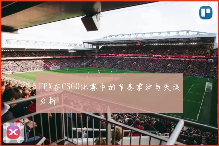FPX在CSGO比赛中的节奏掌控与失误分析