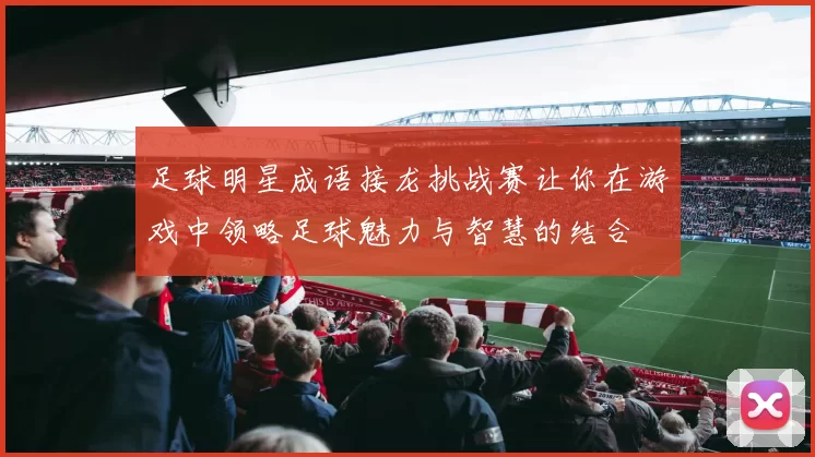足球明星成语接龙挑战赛让你在游戏中领略足球魅力与智慧的结合