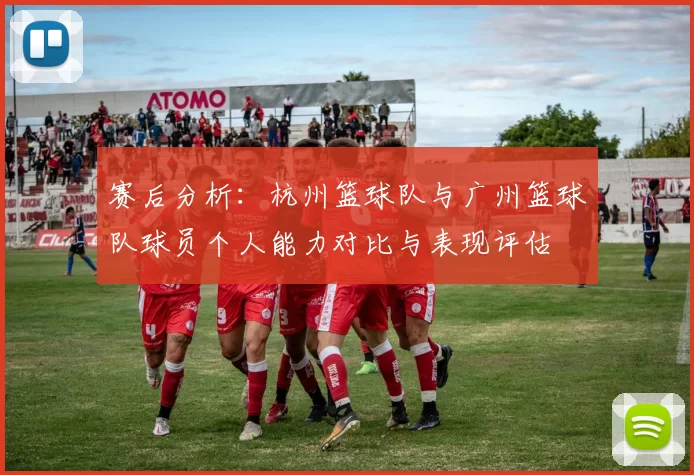 赛后分析：杭州篮球队与广州篮球队球员个人能力对比与表现评估