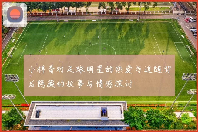 小样哥对足球明星的热爱与追随背后隐藏的故事与情感探讨