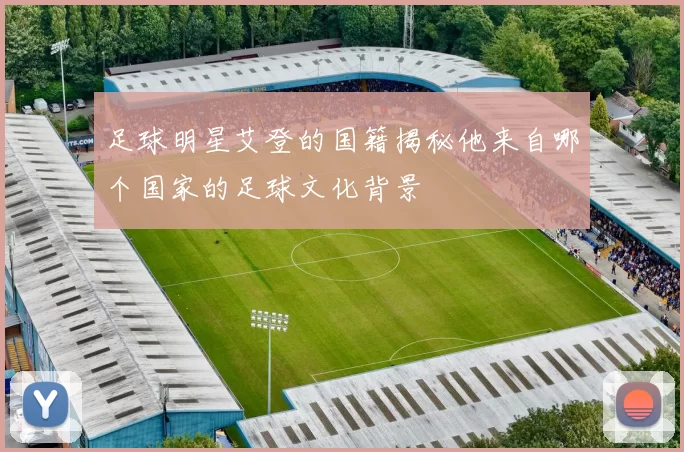 足球明星艾登的国籍揭秘他来自哪个国家的足球文化背景