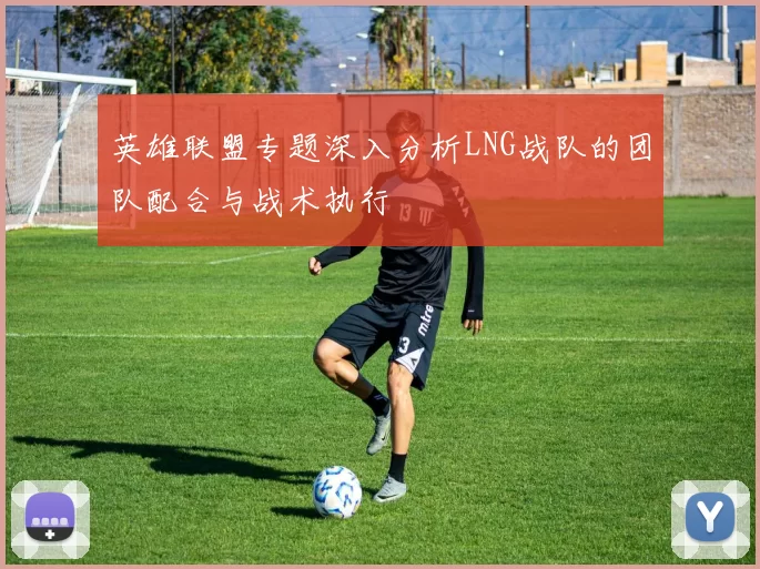 英雄联盟专题深入分析LNG战队的团队配合与战术执行