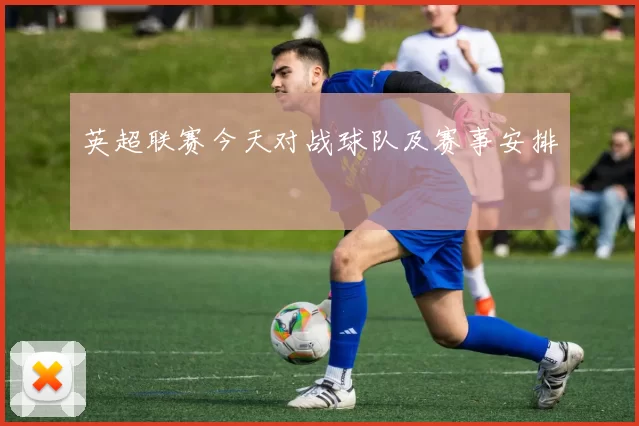 英超联赛今天对战球队及赛事安排