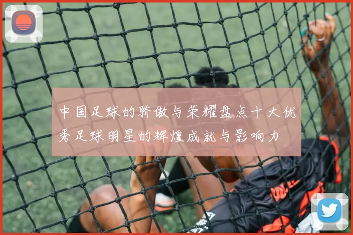 中国足球的骄傲与荣耀盘点十大优秀足球明星的辉煌成就与影响力