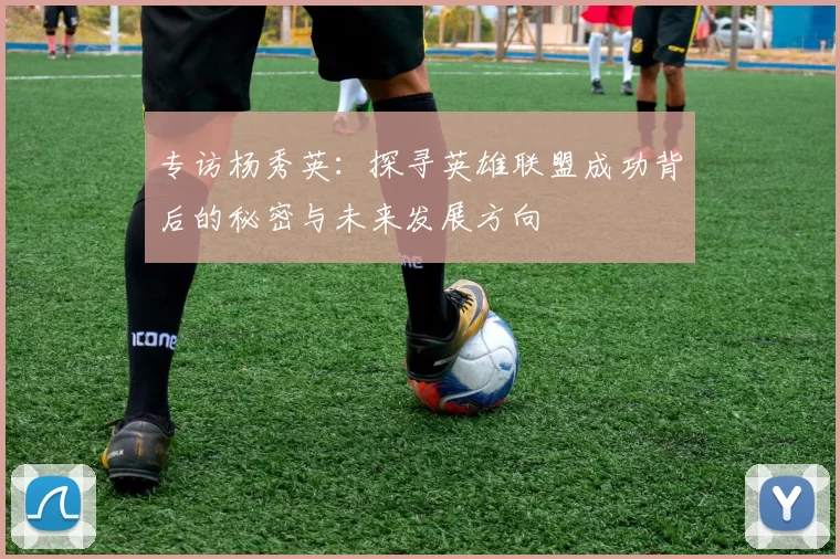 专访杨秀英：探寻英雄联盟成功背后的秘密与未来发展方向