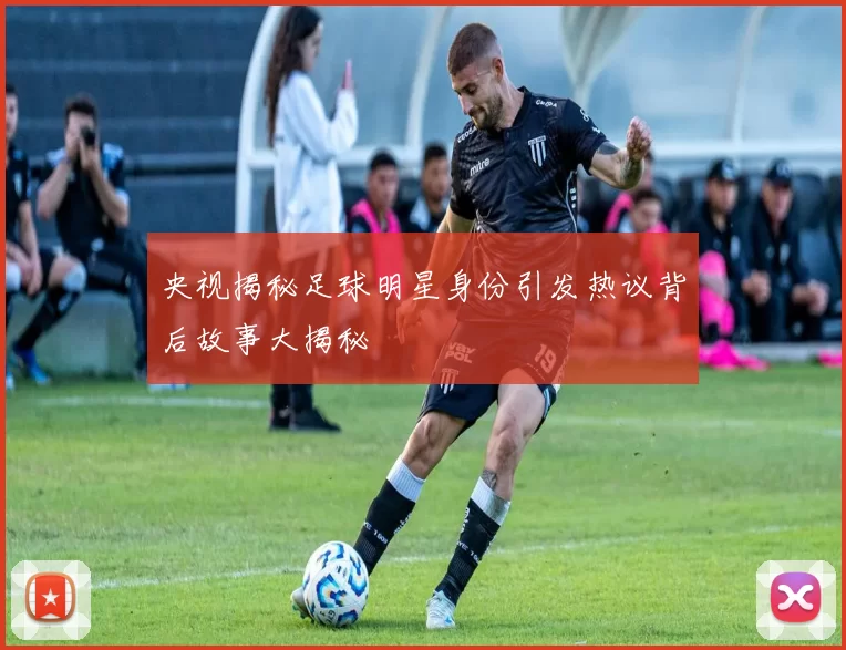 央视揭秘足球明星身份引发热议背后故事大揭秘