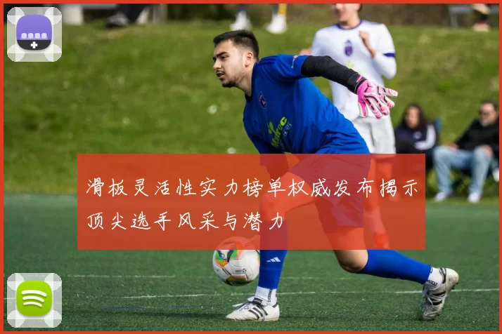 滑板灵活性实力榜单权威发布揭示顶尖选手风采与潜力