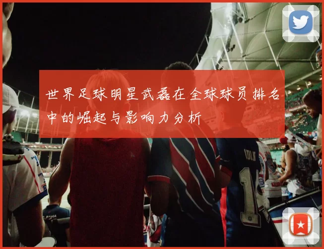 世界足球明星武磊在全球球员排名中的崛起与影响力分析