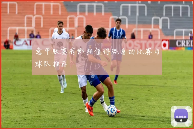 意甲联赛有哪些值得观看的比赛与球队推荐