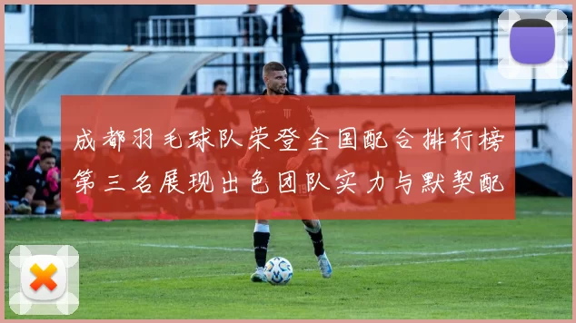 成都羽毛球队荣登全国配合排行榜第三名展现出色团队实力与默契配合